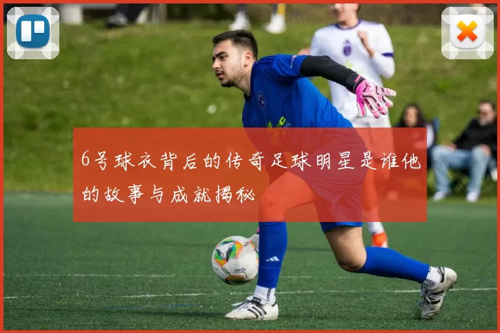 6号球衣背后的传奇足球明星是谁他的故事与成就揭秘