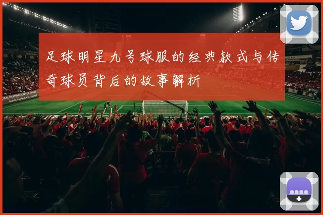 足球明星九号球服的经典款式与传奇球员背后的故事解析