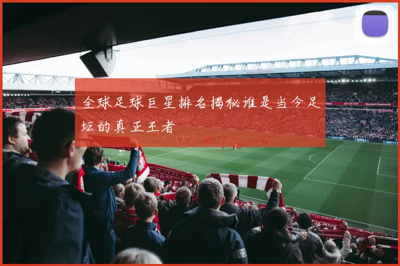 全球足球巨星排名揭秘谁是当今足坛的真正王者