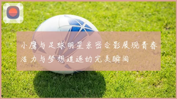 小鹰与足球明星亲密合影展现青春活力与梦想追逐的完美瞬间