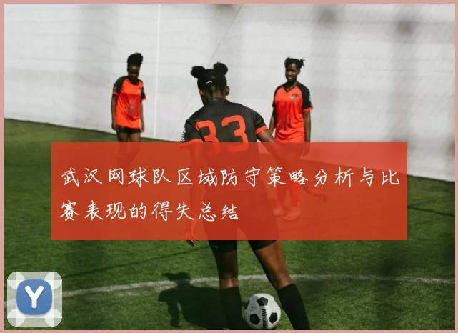 武汉网球队区域防守策略分析与比赛表现的得失总结