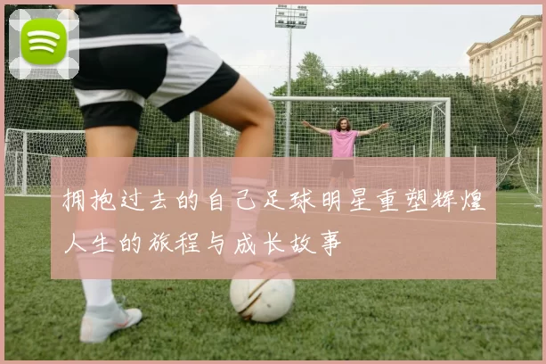 拥抱过去的自己足球明星重塑辉煌人生的旅程与成长故事