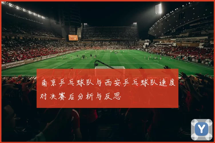 南京乒乓球队与西安乒乓球队速度对决赛后分析与反思