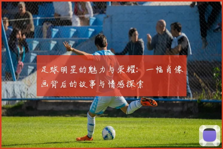 足球明星的魅力与荣耀：一幅肖像画背后的故事与情感探索