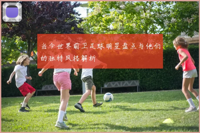 当今世界前卫足球明星盘点与他们的独特风格解析