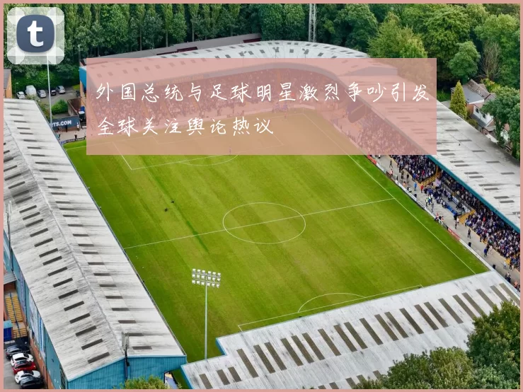 外国总统与足球明星激烈争吵引发全球关注舆论热议