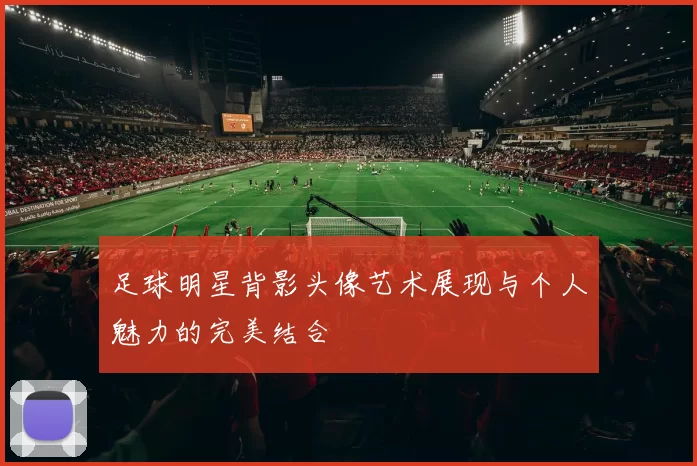足球明星背影头像艺术展现与个人魅力的完美结合