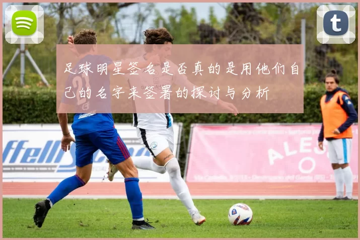 足球明星签名是否真的是用他们自己的名字来签署的探讨与分析