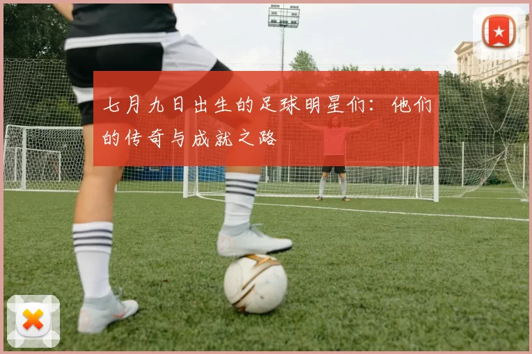 七月九日出生的足球明星们：他们的传奇与成就之路
