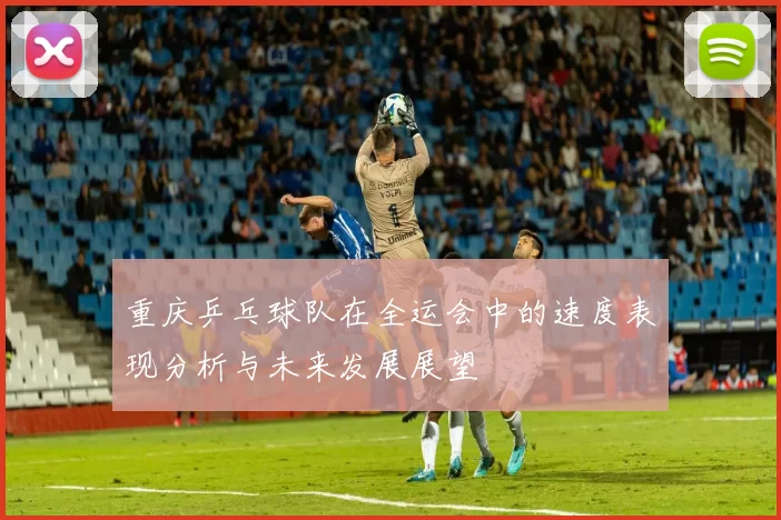 重庆乒乓球队在全运会中的速度表现分析与未来发展展望