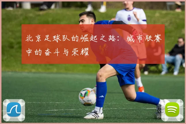 北京足球队的崛起之路：城市联赛中的奋斗与荣耀