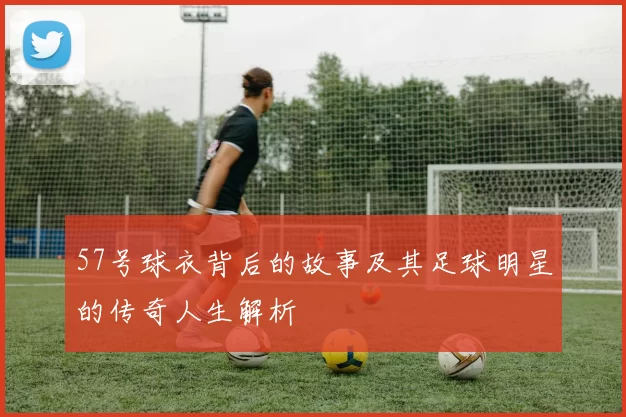57号球衣背后的故事及其足球明星的传奇人生解析