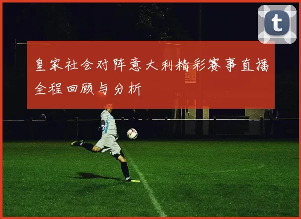 皇家社会对阵意大利精彩赛事直播全程回顾与分析