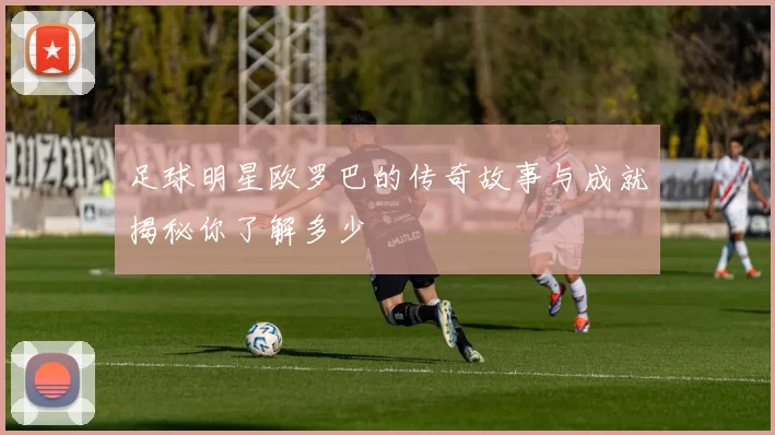足球明星欧罗巴的传奇故事与成就揭秘你了解多少