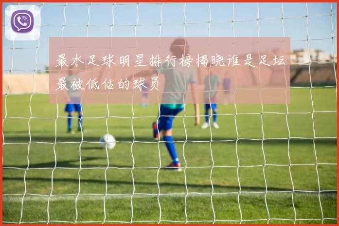 最水足球明星排行榜揭晓谁是足坛最被低估的球员