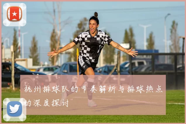 杭州排球队的节奏解析与排球热点的深度探讨