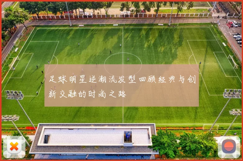 足球明星逆潮流发型回顾经典与创新交融的时尚之路