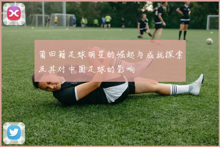 莆田籍足球明星的崛起与成就探索及其对中国足球的影响