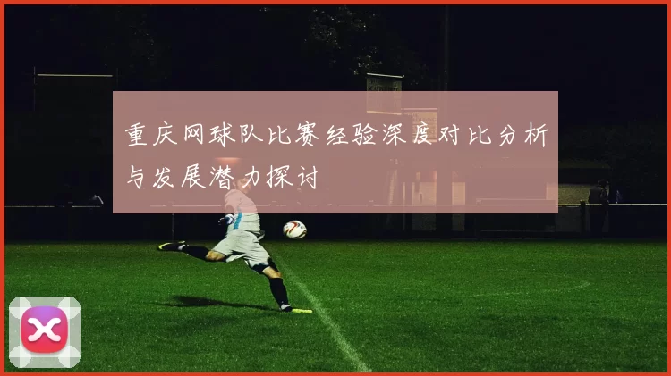 重庆网球队比赛经验深度对比分析与发展潜力探讨