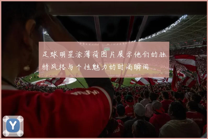 足球明星涂薄荷图片展示他们的独特风格与个性魅力的时尚瞬间