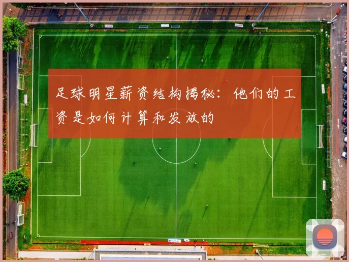 足球明星薪资结构揭秘：他们的工资是如何计算和发放的