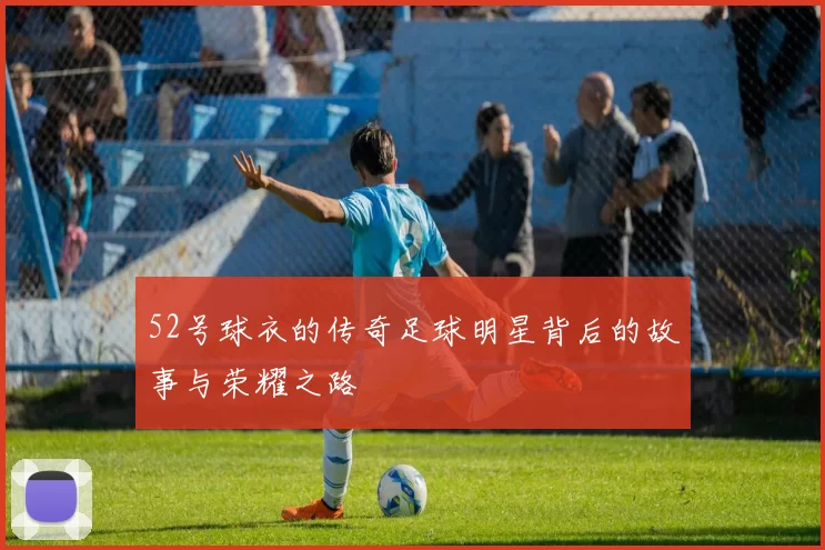 52号球衣的传奇足球明星背后的故事与荣耀之路