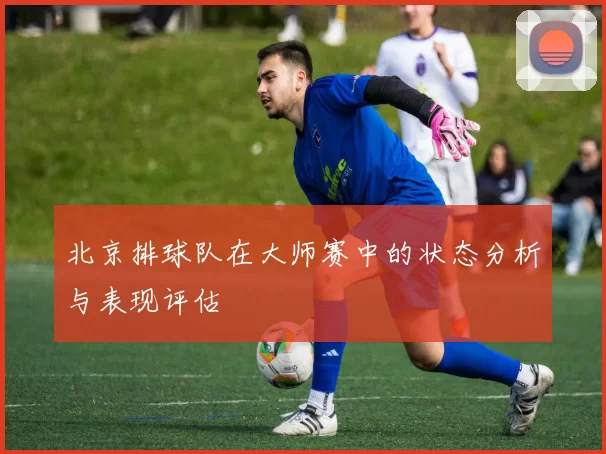 北京排球队在大师赛中的状态分析与表现评估