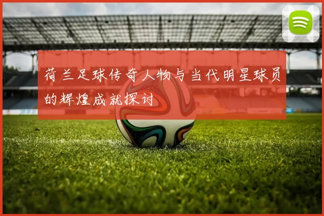 荷兰足球传奇人物与当代明星球员的辉煌成就探讨