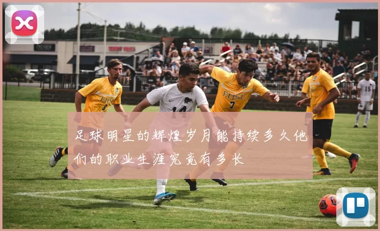 足球明星的辉煌岁月能持续多久他们的职业生涯究竟有多长