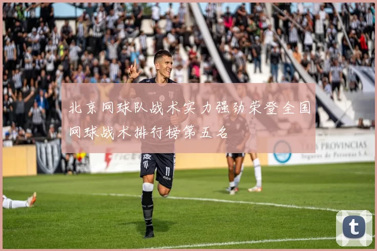 北京网球队战术实力强劲荣登全国网球战术排行榜第五名