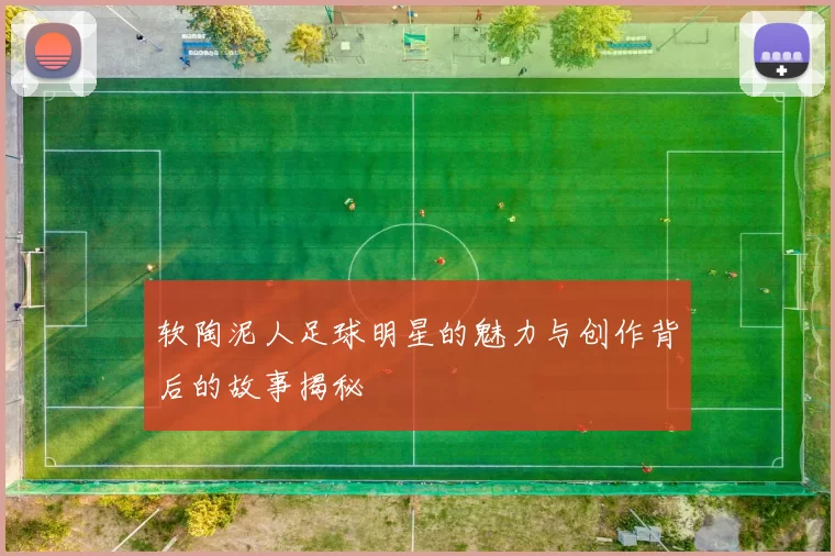 软陶泥人足球明星的魅力与创作背后的故事揭秘