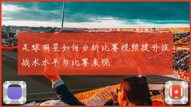 足球明星如何分析比赛视频提升技战术水平与比赛表现