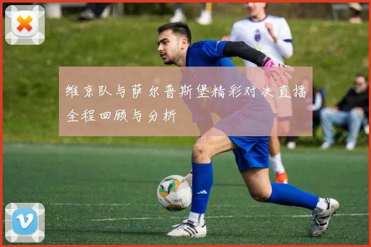 维京队与萨尔普斯堡精彩对决直播全程回顾与分析