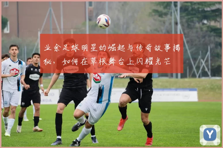 业余足球明星的崛起与传奇故事揭秘，如何在草根舞台上闪耀光芒