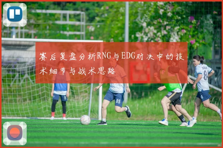 赛后复盘分析RNG与EDG对决中的技术细节与战术思路