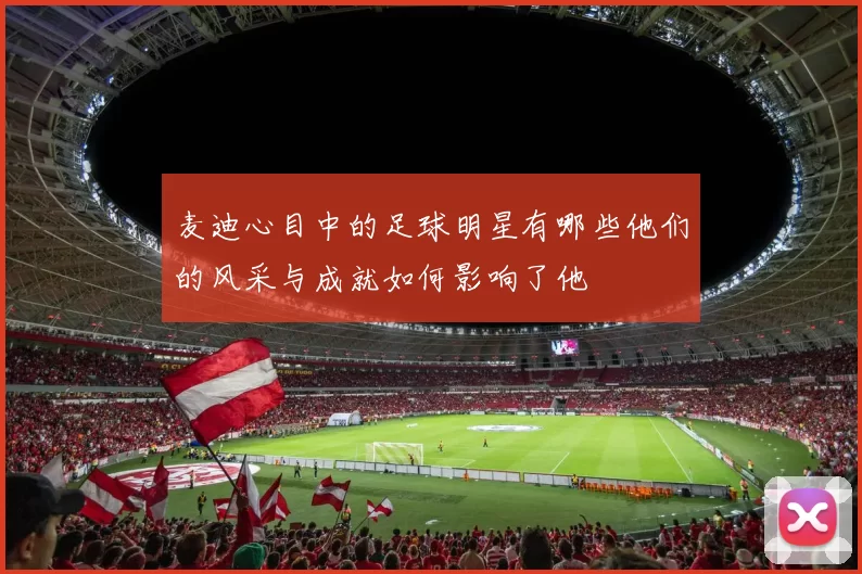 麦迪心目中的足球明星有哪些他们的风采与成就如何影响了他
