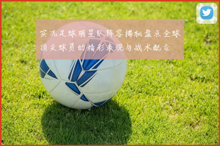 实况足球明星队阵容揭秘盘点全球顶尖球员的精彩表现与战术配合