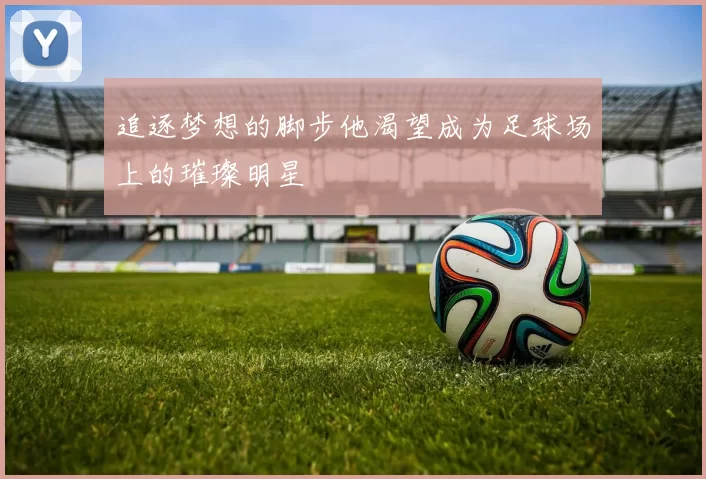 追逐梦想的脚步他渴望成为足球场上的璀璨明星