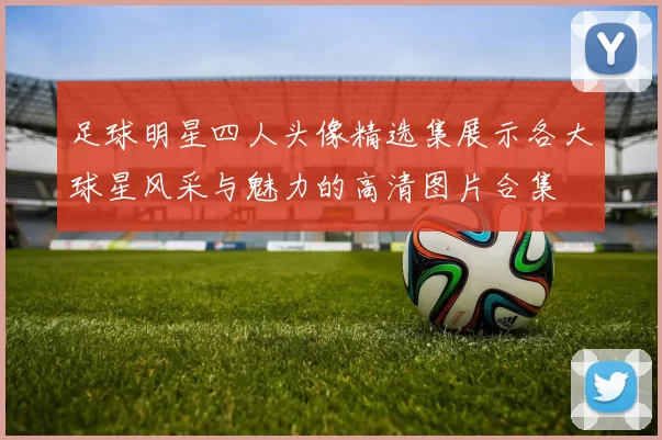 足球明星四人头像精选集展示各大球星风采与魅力的高清图片合集