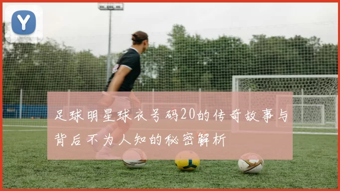 足球明星球衣号码20的传奇故事与背后不为人知的秘密解析