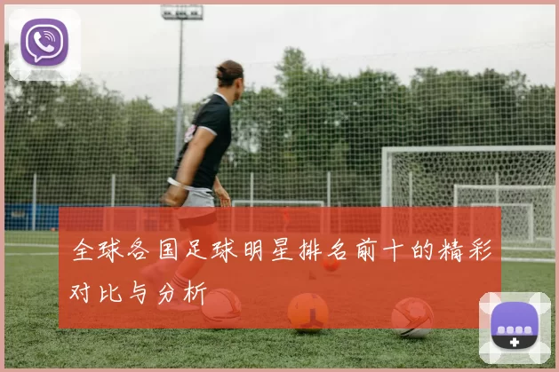 全球各国足球明星排名前十的精彩对比与分析