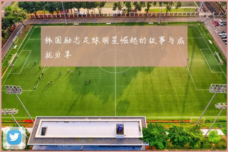 韩国励志足球明星崛起的故事与成就分享