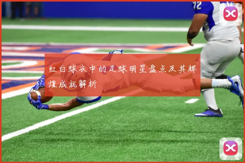红白球衣中的足球明星盘点及其辉煌成就解析