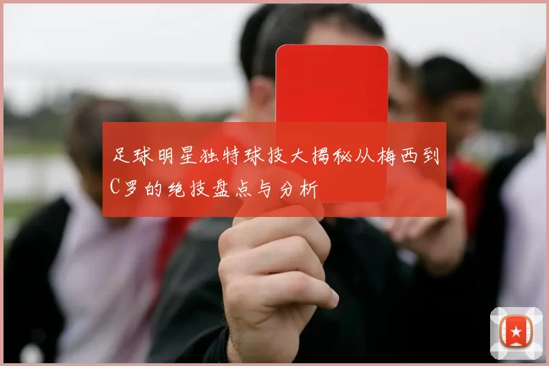 足球明星独特球技大揭秘从梅西到C罗的绝技盘点与分析