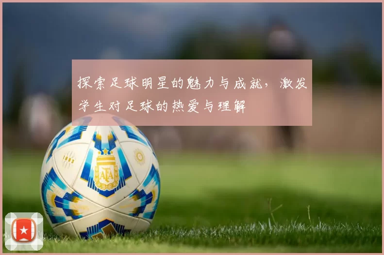 探索足球明星的魅力与成就，激发学生对足球的热爱与理解