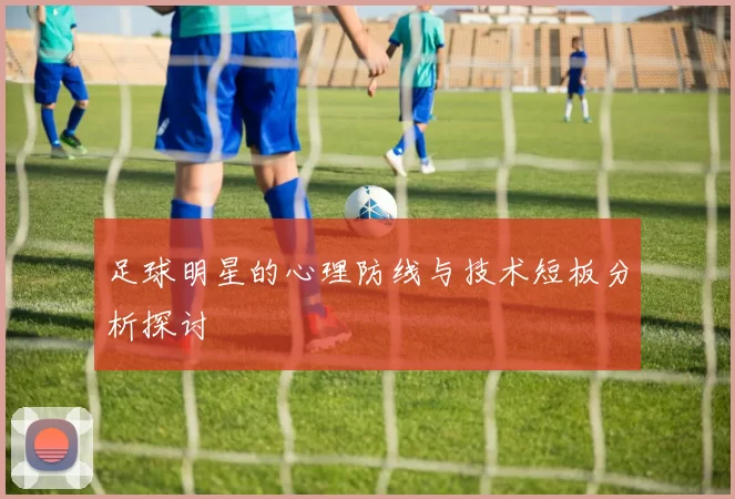 足球明星的心理防线与技术短板分析探讨