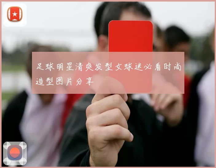 足球明星清爽发型女球迷必看时尚造型图片分享